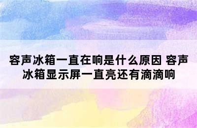 容声冰箱一直在响是什么原因 容声冰箱显示屏一直亮还有滴滴响